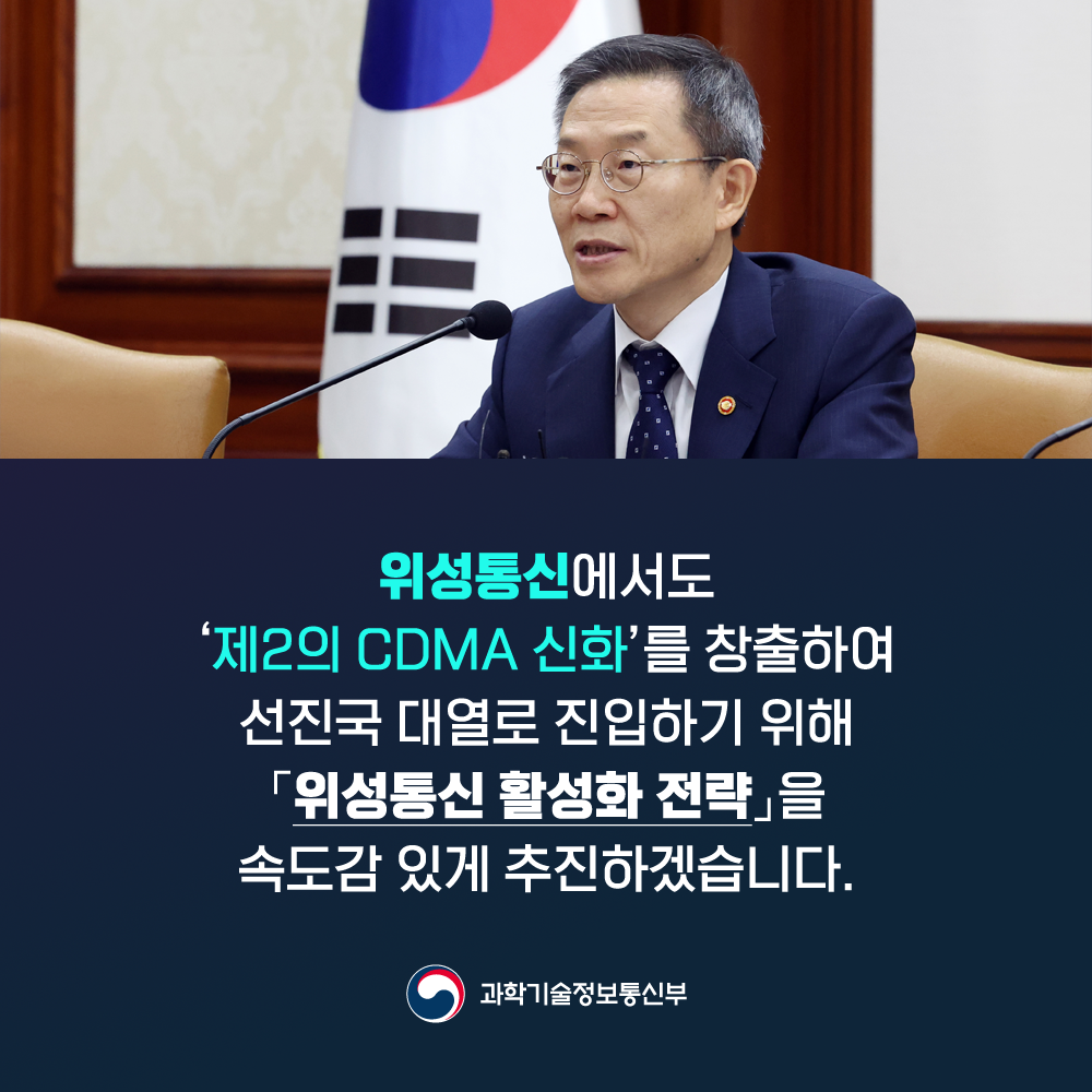 위성통신에서도 제2의 CDMA 신화를 창출하여 선진국 대열로 진입하기 위해 위성통신 활성화 전략을 속도감 있게 추진하겠습니다.