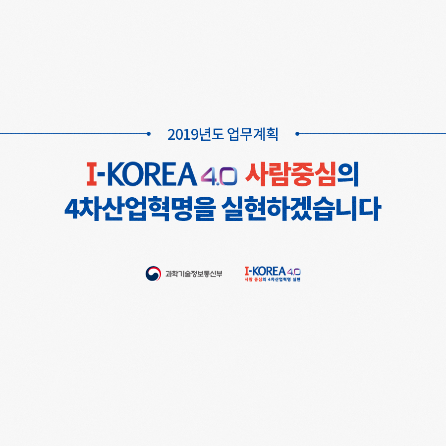 2019년도 업무계획, I-KOREA 4.0 사람중심의 4차산업혁명을 실현하겠습니다. 과학기술정보통신부, I-KOREA4.0 사람 중심의 4차산업혁명 실현